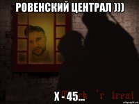 ровенский централ ))) х - 45...