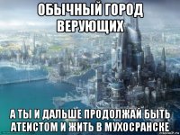 обычный город верующих а ты и дальше продолжай быть атеистом и жить в мухосранске