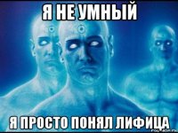 я не умный я просто понял лифица