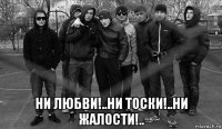  ни любви!..ни тоски!..ни жалости!..