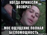 когда принесли возврат мое ощущение полная беспомощность