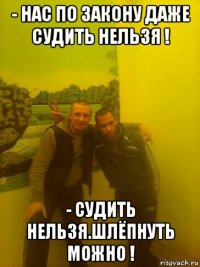 - нас по закону даже судить нельзя ! - судить нельзя.шлёпнуть можно !