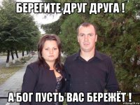 берегите друг друга ! а бог пусть вас бережёт !