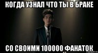 когда узнал что ты в браке со своими 100000 фанаток