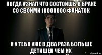 когда узнал что состоишь в браке со своими 10000000 фанаток и у тебя уже в два раза больше детишек чем их