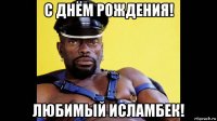 с днём рождения! любимый исламбек!