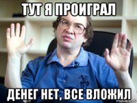 тут я проиграл денег нет, все вложил