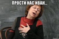 прости нас иван... 
