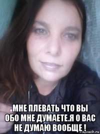  мне плевать что вы обо мне думаете.я о вас не думаю вообще !