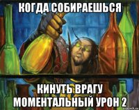когда собираешься кинуть врагу моментальный урон 2