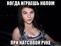 когда играешь колом при натсовой руке