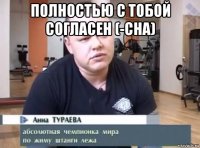 полностью с тобой согласен (-сна) 