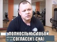  полностью с тобой согласен (-сна)