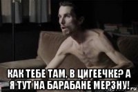  как тебе там, в цигеечке? а я тут на барабане мерзну!