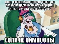 алло, фунтик! мама говорит чтобы ты попросил дядюшку мокуса во время антракта на зверополис сходить если не симпсоны