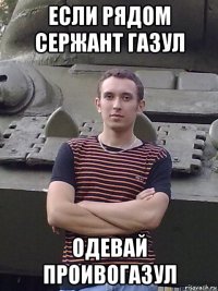 если рядом сержант газул одевай проивогазул