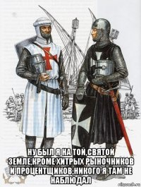  ну был я на той,святой земле,кроме хитрых рыночников и процентщиков,никого я там не наблюдал