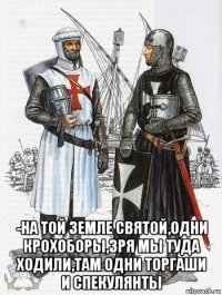  -на той земле святой,одни крохоборы,зря мы туда ходили,там одни торгаши и спекулянты