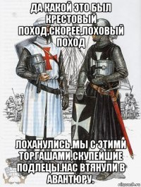 да какой это был крестовый поход,скорее,лоховый поход лоханулись,мы с этими торгашами,скупейшие подлецы.нас втянули в авантюру.