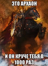 это архаон и он круче тебя в 1000 раз