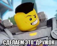  сделаем это, дружок