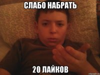 слабо набрать 20 лайков