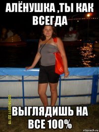 алёнушка ,ты как всегда выглядишь на все 100%