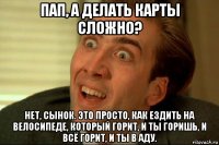 пап, а делать карты сложно? нет, сынок. это просто, как ездить на велосипеде, который горит, и ты горишь, и всё горит, и ты в аду.