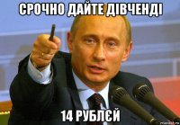 срочно дайте дівченді 14 рублєй