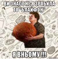 ви знаєт не я зробила то ''блайфон'' я вньому !!!