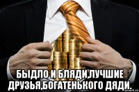  быдло и бляди,лучшие друзья,богатенького дяди.