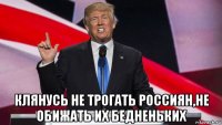  клянусь не трогать россиян,не обижать их бедненьких