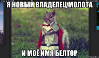 я новый владелец молота и моё имя белтор