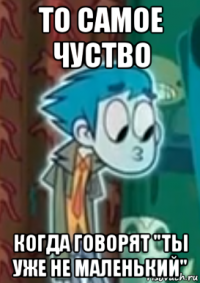 то самое чуство когда говорят "ты уже не маленький"