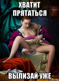 хватит прятаться вылизай уже