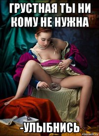 грустная ты ни кому не нужна -улыбнись