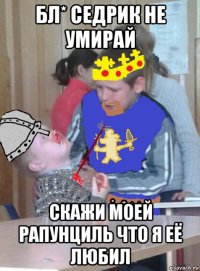 бл* седрик не умирай скажи моей рапунциль что я её любил