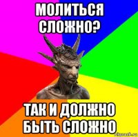 молиться сложно? так и должно быть сложно