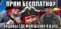 прям бесплатно? пацаны где моя шхуна я в kfc
