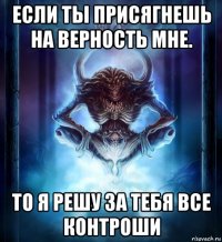 если ты присягнешь на верность мне. то я решу за тебя все контроши
