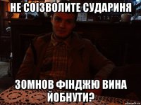 не соізволите судариня зомнов фінджю вина йобнути?