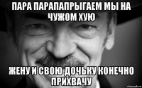 пара парапапрыгаем мы на чужом хую жену и свою дочьку конечно прихвачу