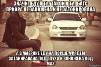 значит еду я тут такои и тут батс приора не занижена и не затонирована а в америке еду на порше а рядем затаниравана под глухо и занижена под max