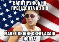 балотіруюсь на презідєнта в 2019 make ukraine great again йопта