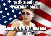 ти як зі мною разговаріваєш може в мене грінка або паспорт є