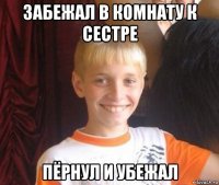 забежал в комнату к сестре пёрнул и убежал