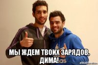  мы ждем твоих зарядов, дима!