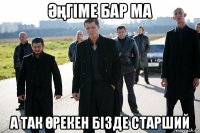 Әңгіме бар ма а так Өрекен бізде старший