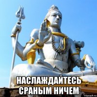  наслаждайтесь сраным ничем
