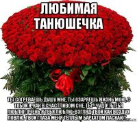 любимая танюшечка ты согреваешь душу мне, ты озаряешь жизнь мою, с тобой я, как в счастливом сне, ты - чудо! я тебя люблю! очень я тебя люблю. взгляд твой как воздух ловлю. твои глаза меня тёплым бархатом ласкают...